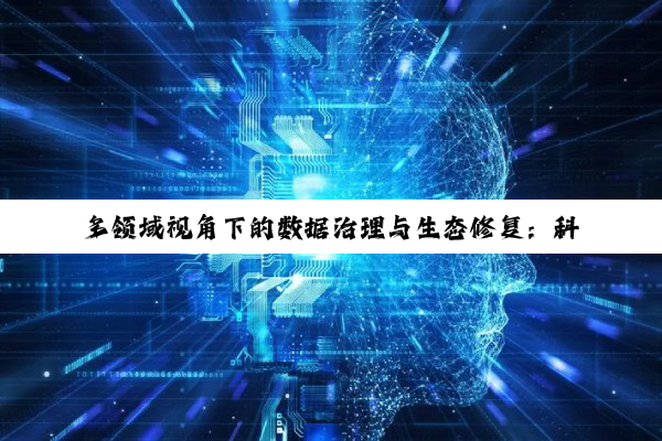多领域视角下的数据治理与生态修复：科技、管理与政策的深度融合