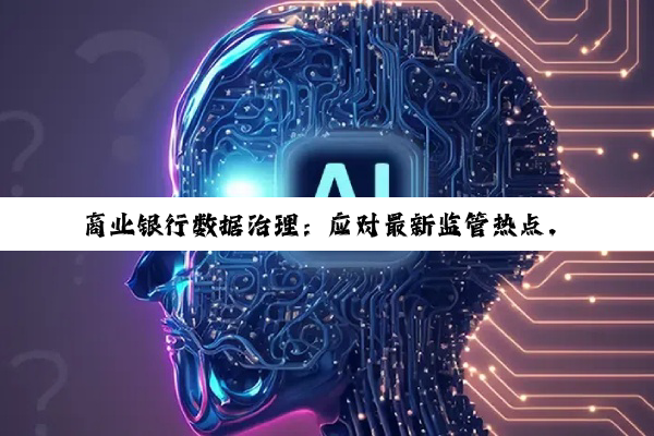 商业银行数据治理：应对最新监管热点，加速数字化转型与风险防控