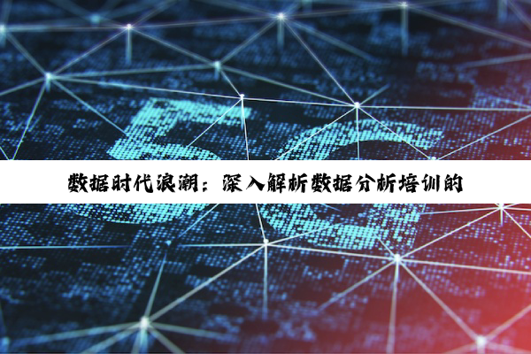 【科普解答】数据时代浪潮：深入解析数据分析培训的全路径与优选机构