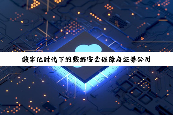 数字化时代下的数据安全保障与证券公司信息技术治理深度探索