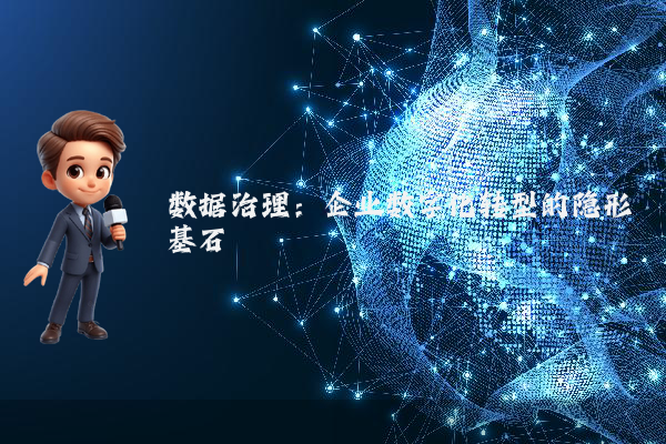 数据治理：企业数字化转型的隐形基石