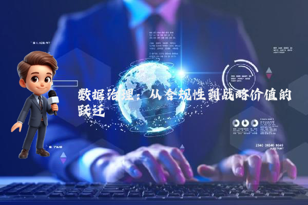 数据治理：从合规性到战略价值的跃迁