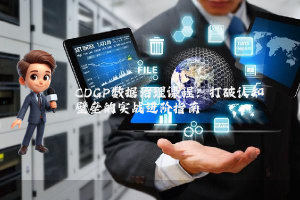 CDGP数据治理课程：打破认知壁垒的实战进阶指南