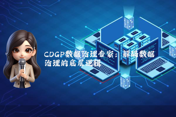 CDGP数据治理专家：解码数据治理的底层逻辑